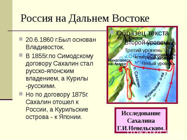 Россия на Дальнем Востоке 20.6.1860 г.Был основан Владивосток. В 1855г.по Симодскому договору Сахалин стал русско-японским владением, а Курилы -русскими. Но по договору 1875г. Сахалин отошел к России, а Курильские острова - к Японии.