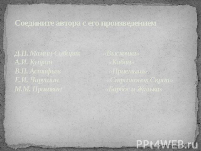 Соедините автора с его произведением Д.Н. Мамин-Сибиряк «Выскочка» А.И. Куприн «Кабан» В.П. Астафьев «Приемыш» Е.И. Чарушин «Стрижонок Скрип» М.М. Пришвин «Барбос и Жулька»