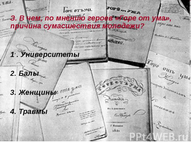 З. В чем, по мнению героев «Горе от ума», причина сумасшествия молодежи? З. В чем, по мнению героев «Горе от ума», причина сумасшествия молодежи? 1 . Университеты 2. Балы 3. Женщины 4. Травмы