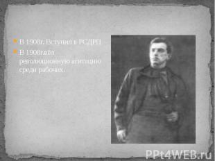В 1908г. Вступил в РСДРП В 1908г.вёл революционную агитацию среди рабочих.