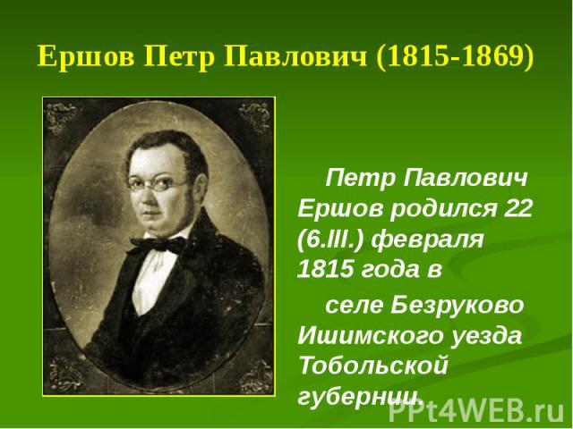 Ершов Петр Павлович (1815-1869) Петр Павлович Ершов родился 22 (6.III.) февраля 1815 года в селе Безруково Ишимского уезда Тобольской губернии.