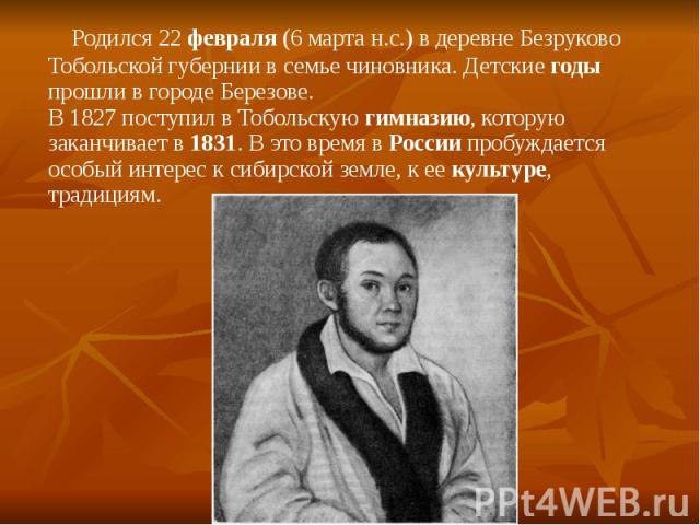 Родился 22 февраля (6 марта н.с.) в деревне Безруково Тобольской губернии в семье чиновника. Детские годы прошли в городе Березове. В 1827 поступил в Тобольскую гимназию, которую заканчивает в 1831. В это время в России пробуждается особый интерес к…