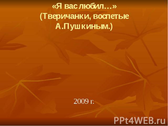 «Я вас любил…» (Тверичанки, воспетые А.Пушкиным.) 2009 г.