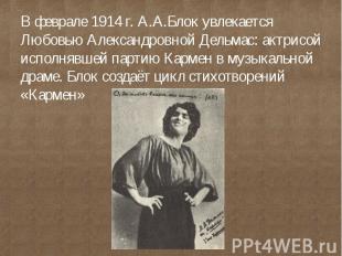 В феврале 1914 г. А.А.Блок увлекается Любовью Александровной Дельмас: актрисой и