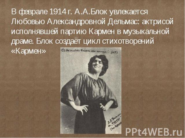 В феврале 1914 г. А.А.Блок увлекается Любовью Александровной Дельмас: актрисой исполнявшей партию Кармен в музыкальной драме. Блок создаёт цикл стихотворений «Кармен»