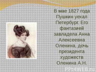 В мае 1827 года Пушкин уехал Петербург. Его фантазией завладела Анна Алексеевна