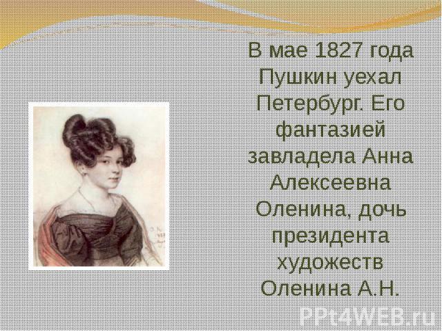 В мае 1827 года Пушкин уехал Петербург. Его фантазией завладела Анна Алексеевна Оленина, дочь президента художеств Оленина А.Н.