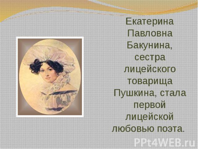 Екатерина Павловна Бакунина, сестра лицейского товарища Пушкина, стала первой лицейской любовью поэта.