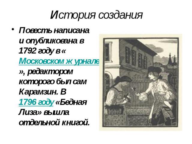 История создания Повесть написана и опубликована в 1792 году в «Московском журнале», редактором которого был сам Карамзин. В 1796 году «Бедная Лиза» вышла отдельной книгой.