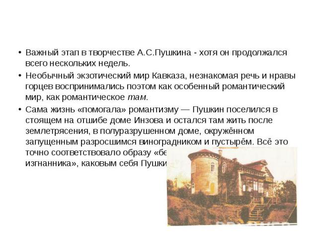 В Крыму Важный этап в творчестве А.С.Пушкина - хотя он продолжался всего нескольких недель. Необычный экзотический мир Кавказа, незнакомая речь и нравы горцев воспринимались поэтом как особенный романтический мир, как романтическое там. Сама жизнь «…