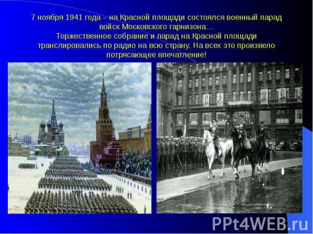 7 ноября 1941 года – на Красной площади состоялся военный парад войск Московского гарнизона… Торжественное собрание и парад на Красной площади транслировались по радио на всю страну. На всех это произвело потрясающее впечатление!