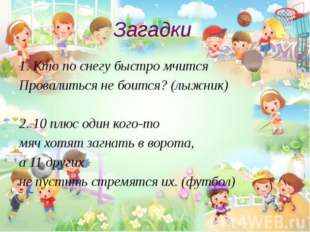 Загадки 1. Кто по снегу быстро мчится Провалиться не боится? (лыжник) 2. 10 плюс один кого-то мяч хотят загнать в ворота, а 11 других не пустить стремятся их. (футбол)