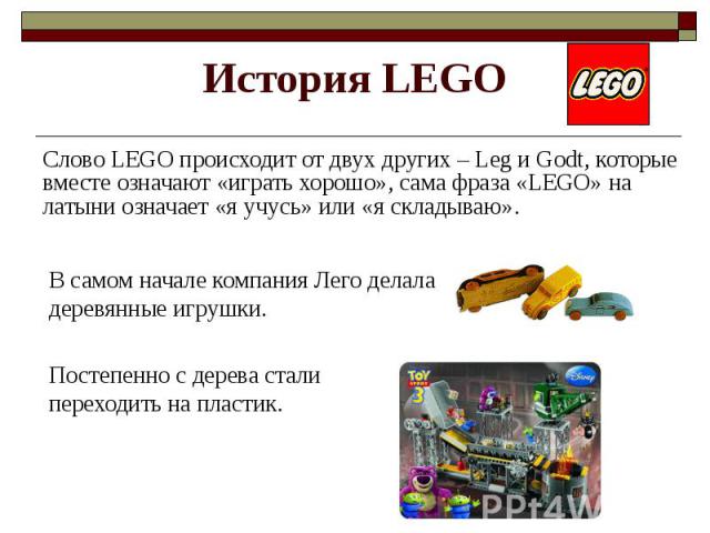 История LEGO Cлово LEGO происходит от двух других – Leg и Godt, которые вместе означают «играть хорошо», сама фраза «LEGO» на латыни означает «я учусь» или «я складываю».