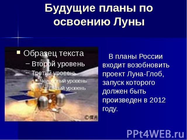 Будущие планы по освоению Луны В планы России входит возобновить проект Луна-Глоб, запуск которого должен быть произведен в 2012 году.