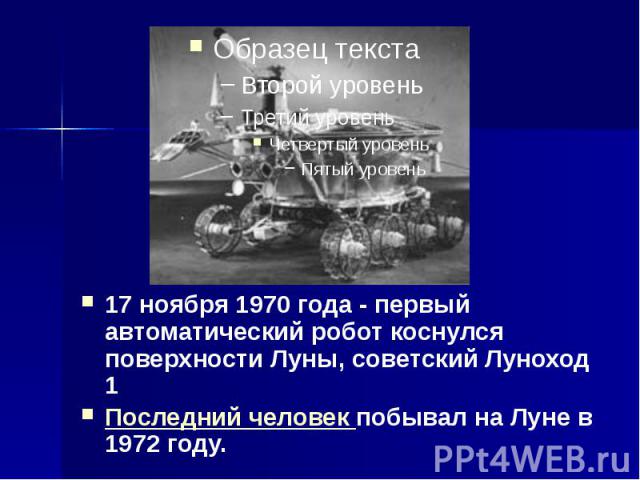 17 ноября 1970 года - первый автоматический робот коснулся поверхности Луны, советский Луноход 1 17 ноября 1970 года - первый автоматический робот коснулся поверхности Луны, советский Луноход 1 Последний человек побывал на Луне в 1972 году.