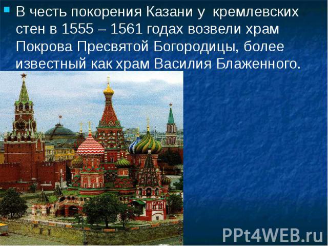 В честь покорения Казани у кремлевских стен в 1555 – 1561 годах возвели храм Покрова Пресвятой Богородицы, более известный как храм Василия Блаженного. В честь покорения Казани у кремлевских стен в 1555 – 1561 годах возвели храм Покрова Пресвятой Бо…