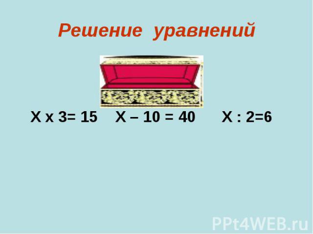 Решение уравнений Х х 3= 15 Х – 10 = 40 Х : 2=6