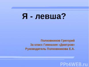 Я - левша? Полковников Григорий 3а класс Гимназия «Дмитров» Руководитель Полковн