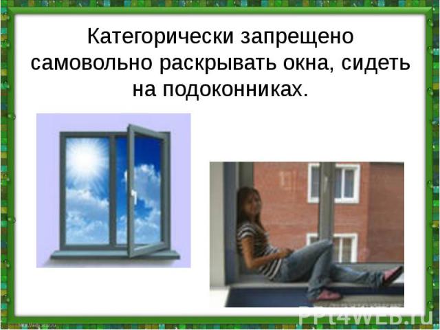 Категорически запрещено самовольно раскрывать окна, сидеть на подоконниках.