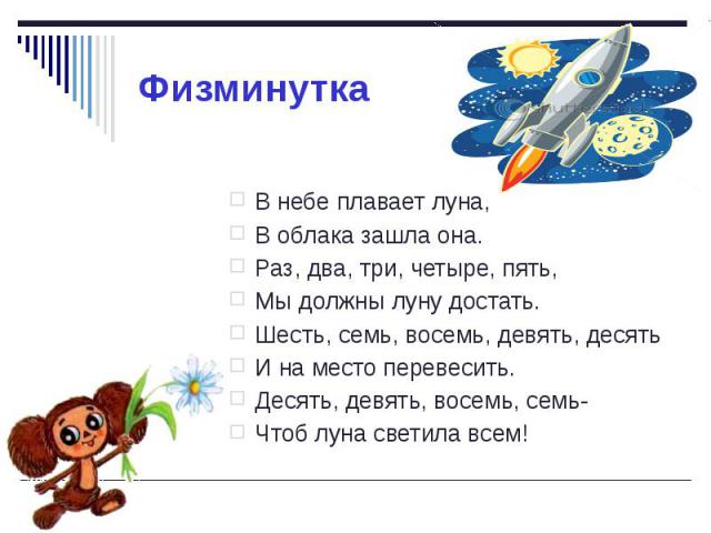 Физминутка В небе плавает луна, В облака зашла она. Раз, два, три, четыре, пять, Мы должны луну достать. Шесть, семь, восемь, девять, десять И на место перевесить. Десять, девять, восемь, семь- Чтоб луна светила всем!