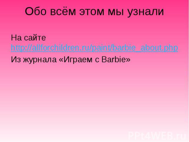 Обо всём этом мы узнали На сайте http://allforchildren.ru/paint/barbie_about.php Из журнала «Играем с Barbie»