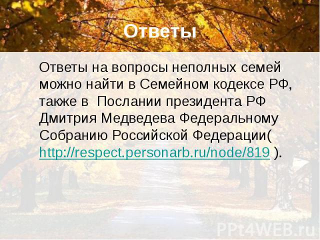 Ответы Ответы на вопросы неполных семей можно найти в Семейном кодексе РФ, также в Послании президента РФ Дмитрия Медведева Федеральному Собранию Российской Федерации(http://respect.personarb.ru/node/819 ).