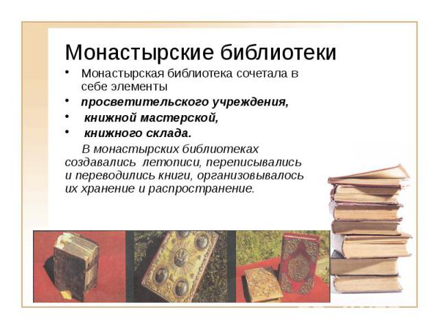 Монастырские библиотеки Монастырская библиотека сочетала в себе элементы просветительского учреждения, книжной мастерской, книжного склада. В монастырских библиотеках создавались летописи, переписывались и переводились книги, организовывалось их хра…