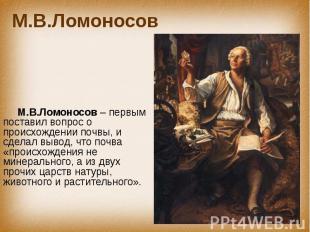 М.В.Ломоносов М.В.Ломоносов – первым поставил вопрос о происхождении почвы, и сд