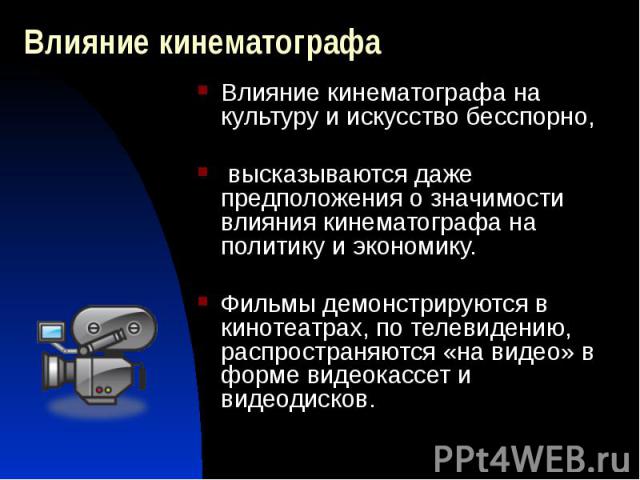 Влияние кинематографа Влияние кинематографа на культуру и искусство бесспорно, высказываются даже предположения о значимости влияния кинематографа на политику и экономику. Фильмы демонстрируются в кинотеатрах, по телевидению, распространяются «на ви…