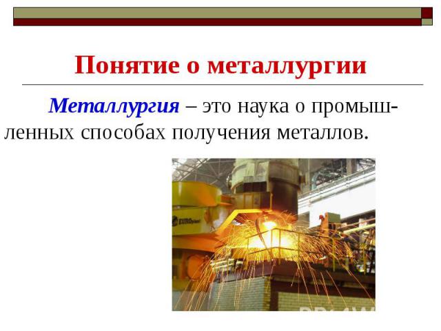 Понятие о металлургии Металлургия – это наука о промыш-ленных способах получения металлов.