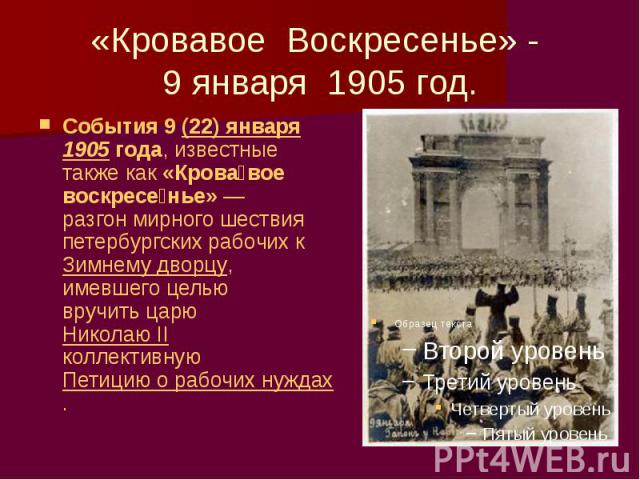 «Кровавое Воскресенье» - 9 января 1905 год. События 9 (22) января 1905 года, известные также как «Крова вое воскресе нье» — разгон мирного шествия петербургских рабочих к Зимнему дворцу, имевшего целью вручить царю Николаю II коллективную …