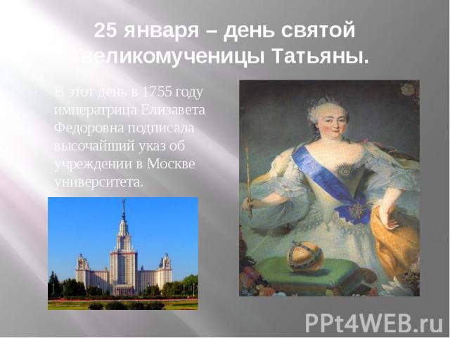 25 января – день святой великомученицы Татьяны. В этот день в 1755 году императрица Елизавета Федоровна подписала высочайший указ об учреждении в Москве университета.