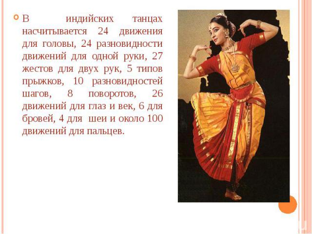 В индийских танцах насчитывается 24 движения для головы, 24 разновидности движений для одной руки, 27 жестов для двух рук, 5 типов прыжков, 10 разновидностей шагов, 8 поворотов, 26 движений для глаз и век, 6 для бровей, 4 для шеи и около 100 движени…