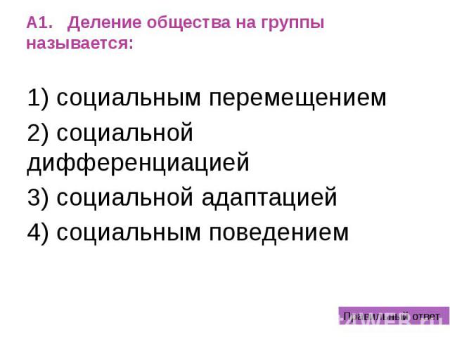 А1. Деление общества на группы называется: 1) социальным перемещением 2) социальной дифференциацией 3) социальной адаптацией 4) социальным поведением