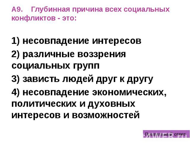 А9. Глубинная причина всех социальных конфликтов - это: 1) несовпадение интересов 2) различные воззрения социальных групп 3) зависть людей друг к другу 4) несовпадение экономических, политических и духовных интересов и возможностей