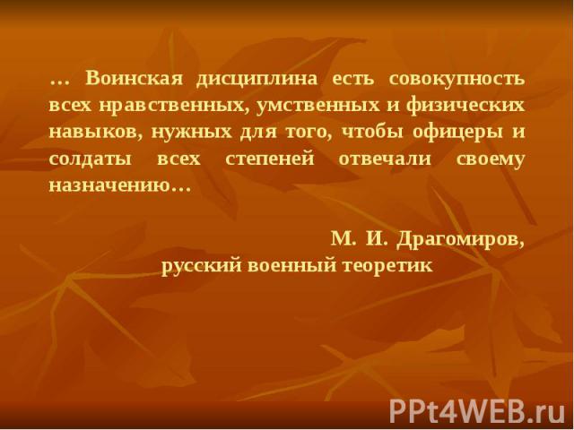 … Воинская дисциплина есть совокупность всех нравственных, умственных и физических навыков, нужных для того, чтобы офицеры и солдаты всех степеней отвечали своему назначению… М. И. Драгомиров, русский военный теоретик