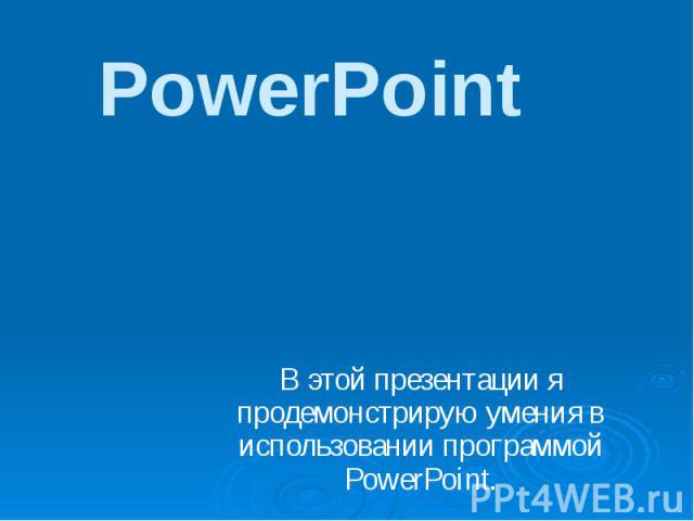 PowerPoint В этой презентации я продемонстрирую умения в использовании программой PowerPoint.