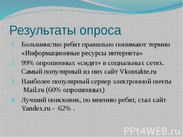 Результаты опроса Большинство ребят правильно понимают термин «Информационные ресурсы интернета» 99% опрошенных «сидят» в социальных сетях. Самый популярный из них сайт Vkontakte.ru Наиболее популярный сервер электронной почты Mail.ru (60% опрошенны…