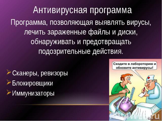 Антивирусная программа Программа, позволяющая выявлять вирусы, лечить зараженные файлы и диски, обнаруживать и предотвращать подозрительные действия. Сканеры, ревизоры Блокировщики Иммунизаторы