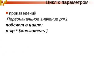 Цикл с параметром произведений Первоначальное значение р:=1 подсчет в цикле: р:=