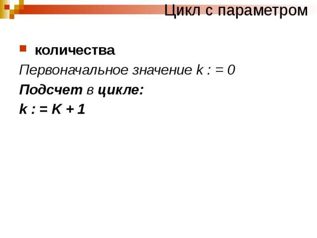 Цикл с параметром количества Первоначальное значение k : = 0 Подсчет в цикле: k : = K + 1