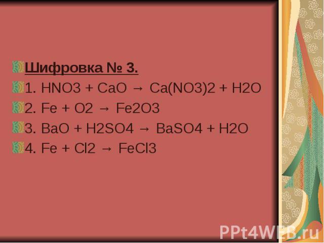 Шифровка № 3.  1. HNO3 + CaO → Ca(NO3)2 + H2O 2. Fe + O2 → Fe2O3  3. BaO + H2SO4 → BaSO4 + H2O  4. Fe + Cl2 → FeCl3