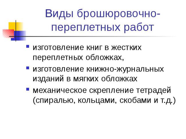 Виды брошюровочно-переплетных работ изготовление книг в жестких переплетных обложках, изготовление книжно-журнальных изданий в мягких обложках механическое скрепление тетрадей (спиралью, кольцами, скобами и т.д.)