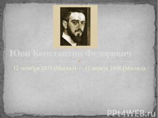 Юон Константин Федорович 12 октября 1875 (Москва) — 11 апреля 1958 (Москва).