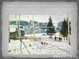 Среди поздних произведений Юона выделяются те, что написаны в деревне Лигачево п
