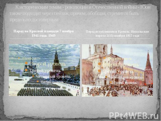 К историческим темам - революции и Отечественной войны - Юон также подходит через пейзаж, причем, обобщая, стремится быть предельно достоверным Парад на Красной площади 7 ноября 1941 года. 1949