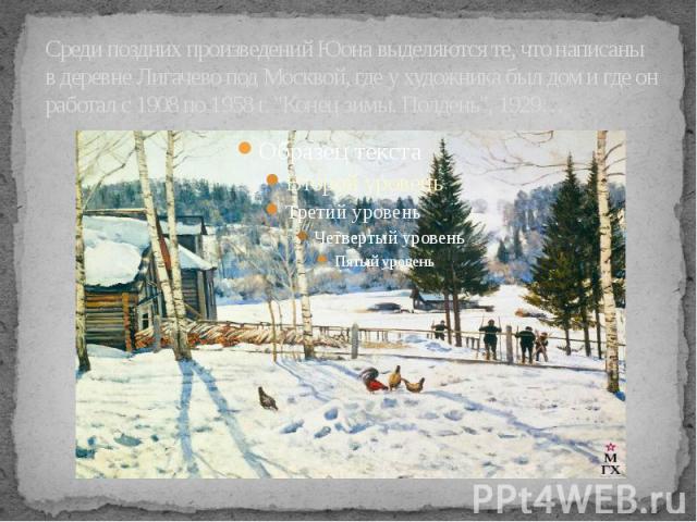 Среди поздних произведений Юона выделяются те, что написаны в деревне Лигачево под Москвой, где у художника был дом и где он работал с 1908 по 1958 г. "Конец зимы. Полдень", 1929…