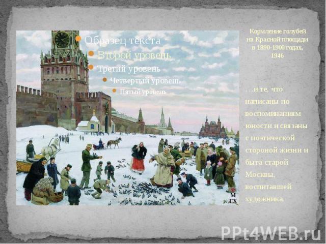 Кормление голубей на Красной площади в 1890-1900 годах, 1946 …и те, что написаны по воспоминаниям юности и связаны с поэтической стороной жизни и быта старой Москвы, воспитавшей художника.