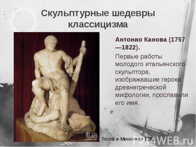 Скульптурные шедевры классицизма Антонио Канова (1757—1822). Первые работы молодого итальянского скульптора, изображавшие героев древнегреческой мифологии, прославили его имя.