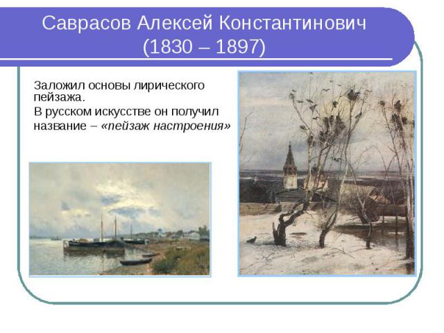 Саврасов Алексей Константинович (1830 – 1897) Заложил основы лирического пейзажа. В русском искусстве он получил название – «пейзаж настроения»